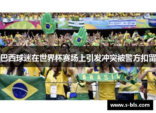 巴西球迷在世界杯赛场上引发冲突被警方扣留