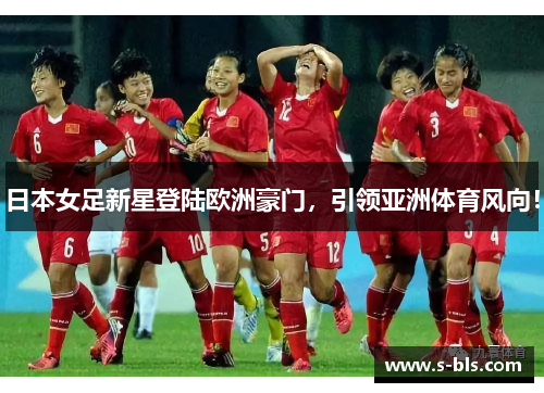 日本女足新星登陆欧洲豪门，引领亚洲体育风向！