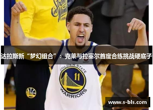 达拉斯新“梦幻组合”：克莱与拉塞尔首度合练挑战硬底子